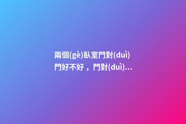 兩個(gè)臥室門對(duì)門好不好，門對(duì)門有哪些惡果